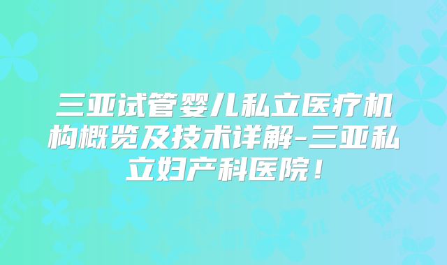 三亚试管婴儿私立医疗机构概览及技术详解-三亚私立妇产科医院！