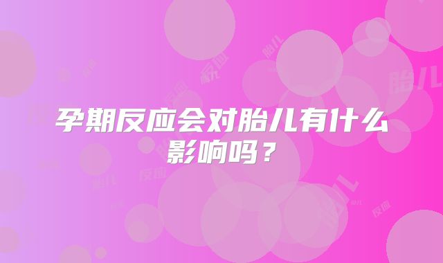 孕期反应会对胎儿有什么影响吗？