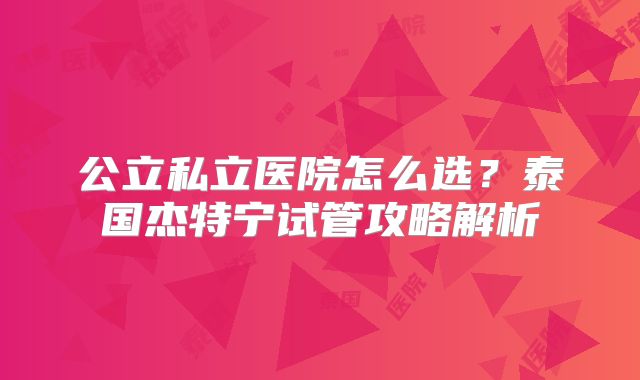 公立私立医院怎么选？泰国杰特宁试管攻略解析