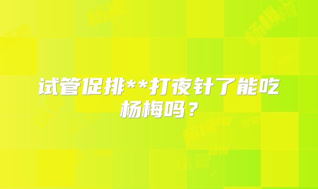 试管促排**打夜针了能吃杨梅吗？