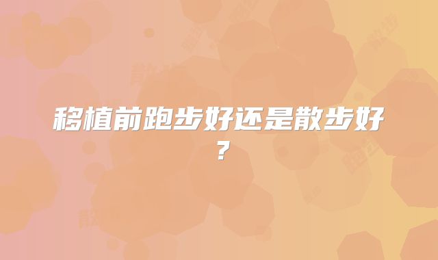 移植前跑步好还是散步好?