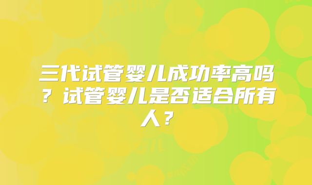 三代试管婴儿成功率高吗？试管婴儿是否适合所有人？