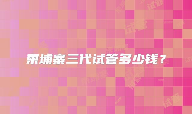 柬埔寨三代试管多少钱?
