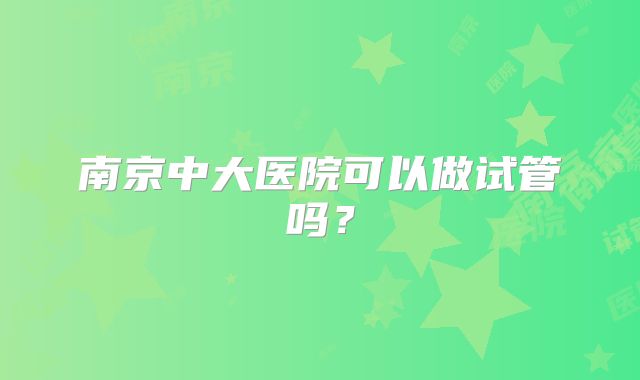 南京中大医院可以做试管吗？