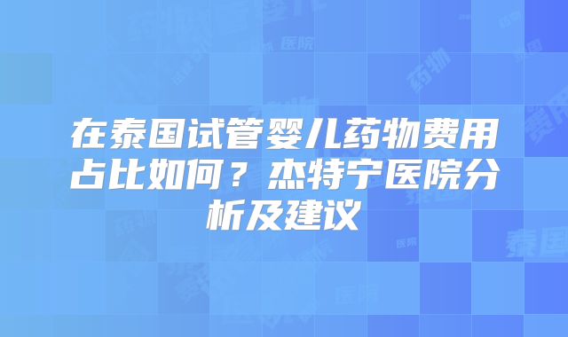 在泰国试管婴儿药物费用占比如何?杰特宁医院分析及建议