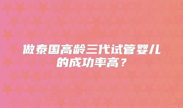 做泰国高龄三代试管婴儿的成功率高？