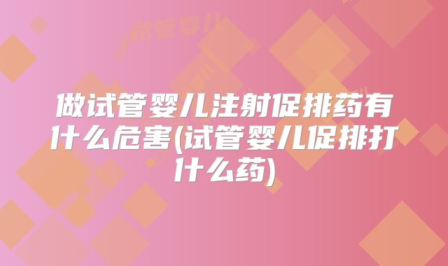 做试管婴儿注射促排药有什么危害(试管婴儿促排打什么药)