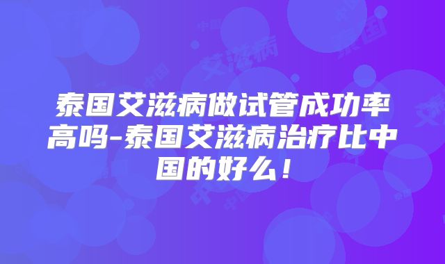 泰国艾滋病做试管成功率高吗-泰国艾滋病治疗比中国的好么！