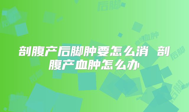 剖腹产后脚肿要怎么消 剖腹产血肿怎么办
