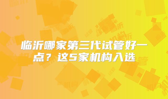 临沂哪家第三代试管好一点？这5家机构入选