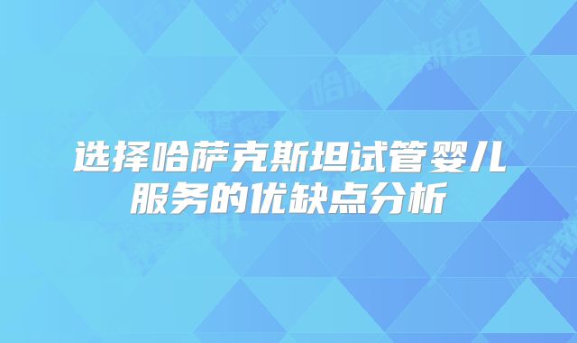 选择哈萨克斯坦试管婴儿服务的优缺点分析