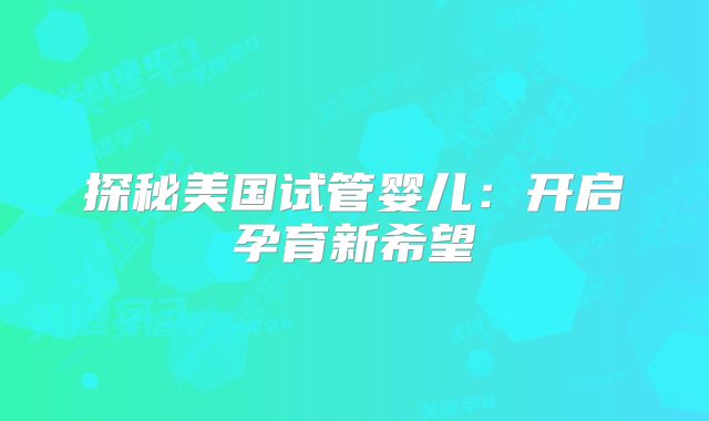 探秘美国试管婴儿：开启孕育新希望