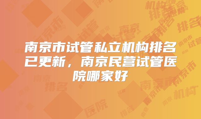 南京市试管私立机构排名已更新,南京民营试管医院哪家好