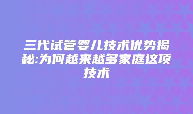 三代试管婴儿技术优势揭秘:为何越来越多家庭这项技术