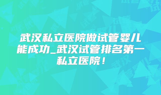 武汉私立医院做试管婴儿能成功_武汉试管排名第一私立医院！