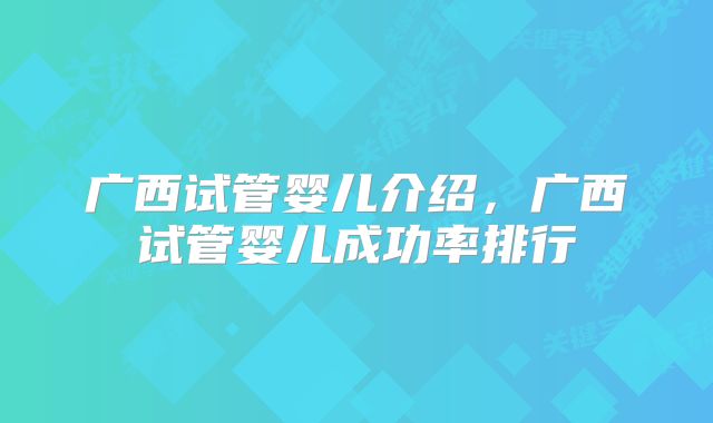 广西试管婴儿介绍，广西试管婴儿成功率排行