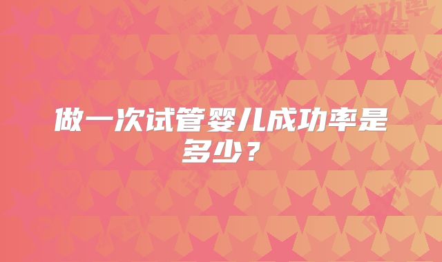 做一次试管婴儿成功率是多少？