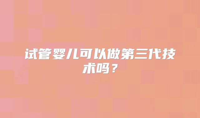 试管婴儿可以做第三代技术吗?