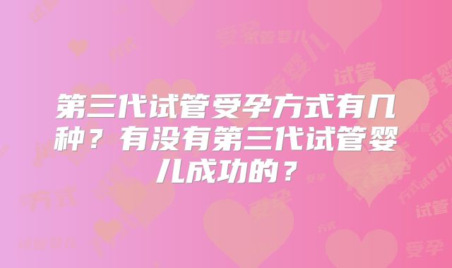 第三代试管受孕方式有几种?有没有第三代试管婴儿成功的?