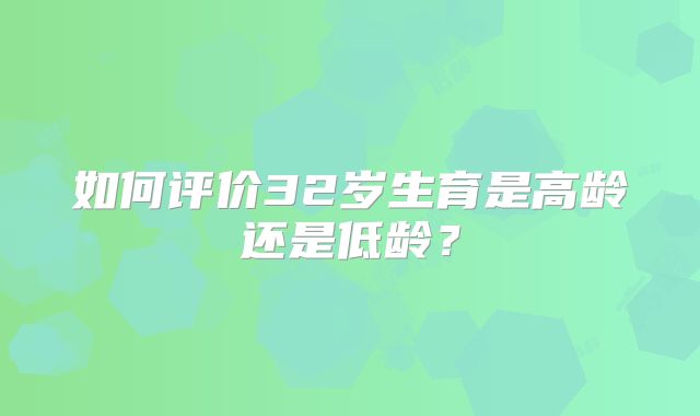 如何评价32岁生育是高龄还是低龄？