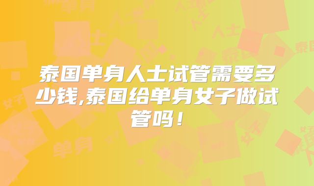 泰国单身人士试管需要多少钱,泰国给单身女子做试管吗!