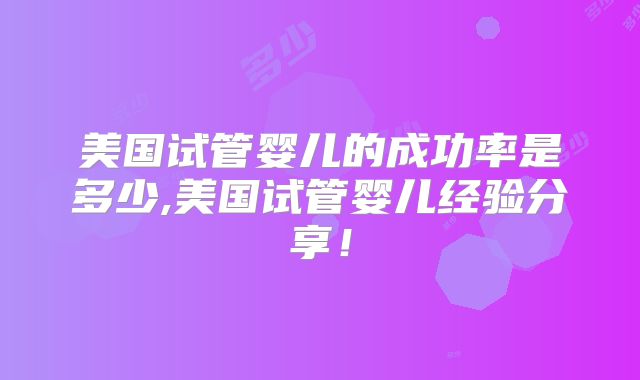 美国试管婴儿的成功率是多少,美国试管婴儿经验分享!