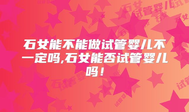石女能不能做试管婴儿不一定吗,石女能否试管婴儿吗！
