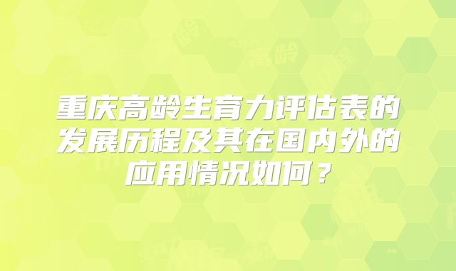 重庆高龄生育力评估表的发展历程及其在国内外的应用情况如何？