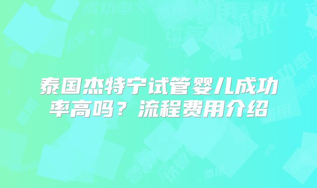 泰国杰特宁试管婴儿成功率高吗？流程费用介绍