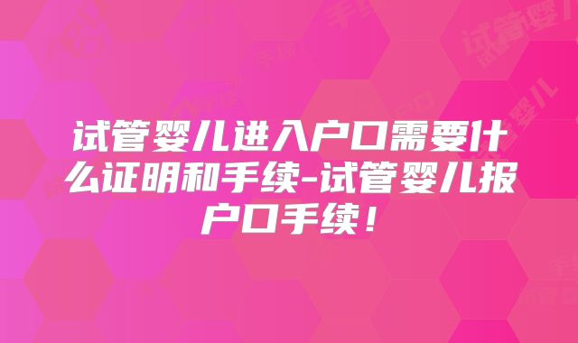 试管婴儿进入户口需要什么证明和手续-试管婴儿报户口手续!
