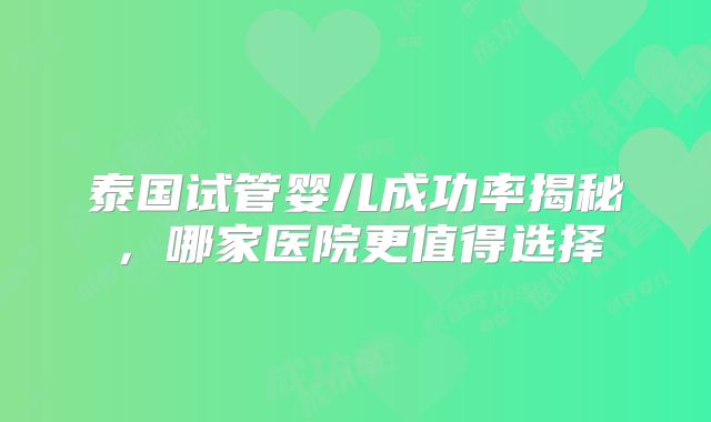 泰国试管婴儿成功率揭秘，哪家医院更值得选择