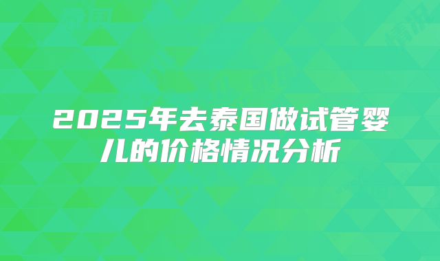 2025年去泰国做试管婴儿的价格情况分析