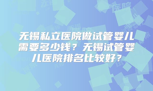 无锡私立医院做试管婴儿需要多少钱？无锡试管婴儿医院排名比较好？