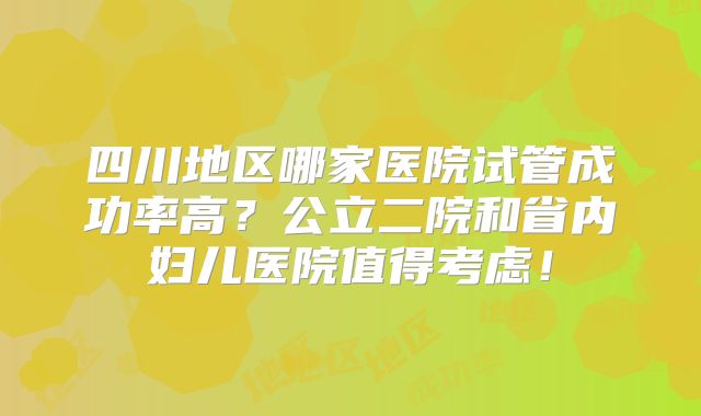 四川地区哪家医院试管成功率高？公立二院和省内妇儿医院值得考虑！