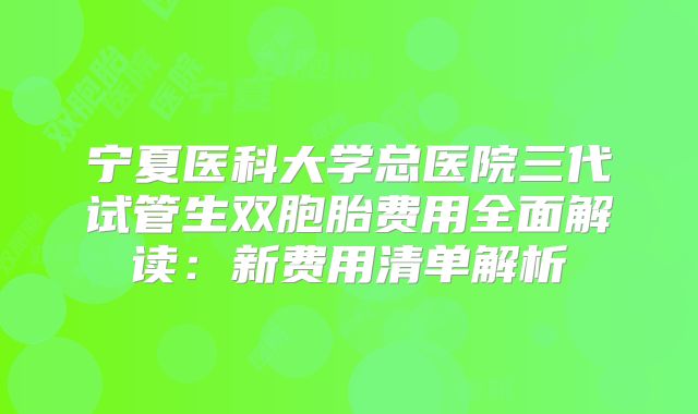 宁夏医科大学总医院三代试管生双胞胎费用全面解读：新费用清单解析