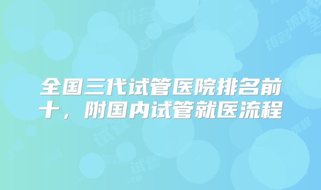 全国三代试管医院排名前十,附国内试管就医流程