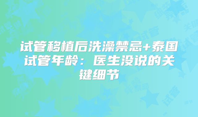 试管移植后洗澡禁忌+泰国试管年龄:医生没说的关键细节