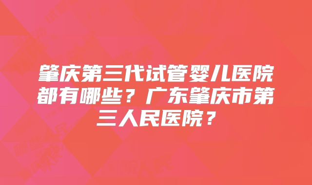 肇庆第三代试管婴儿医院都有哪些？广东肇庆市第三人民医院？