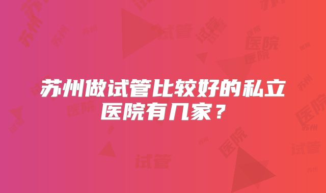 苏州做试管比较好的私立医院有几家?