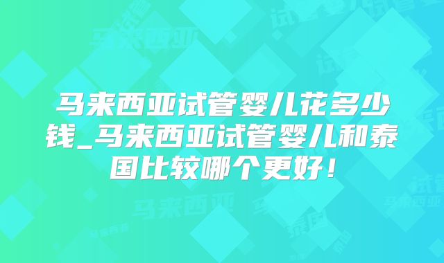马来西亚试管婴儿花多少钱_马来西亚试管婴儿和泰国比较哪个更好!