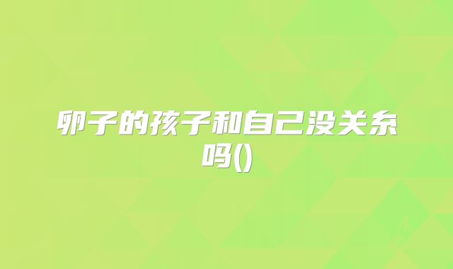卵子的孩子和自己没关糸吗()
