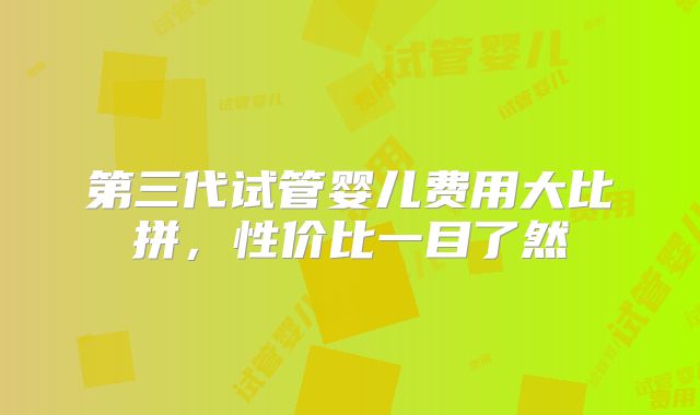 第三代试管婴儿费用大比拼，性价比一目了然