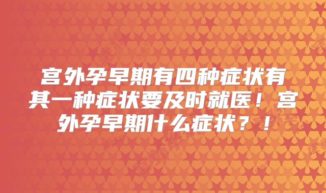 宫外孕早期有四种症状有其一种症状要及时就医！宫外孕早期什么症状？！