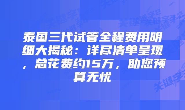 泰国三代试管全程费用明细大揭秘:详尽清单呈现,总花费约15万,助您预算无忧