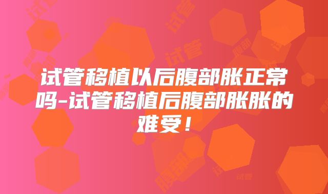 试管移植以后腹部胀正常吗-试管移植后腹部胀胀的难受!