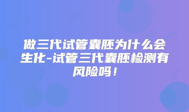 做三代试管囊胚为什么会生化-试管三代囊胚检测有风险吗！