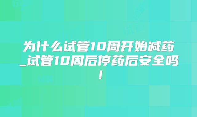 为什么试管10周开始减药_试管10周后停药后安全吗！