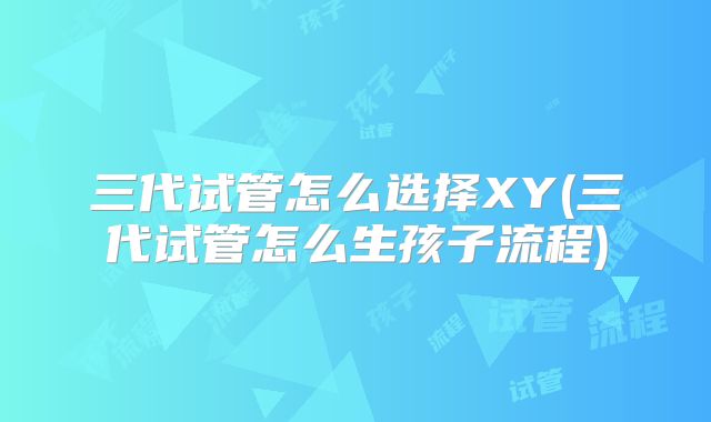 三代试管怎么选择XY(三代试管怎么生孩子流程)