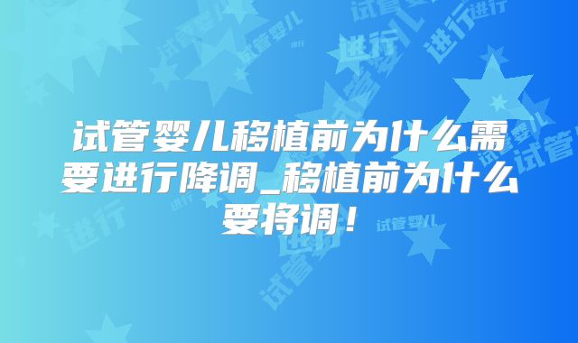 试管婴儿移植前为什么需要进行降调_移植前为什么要将调!