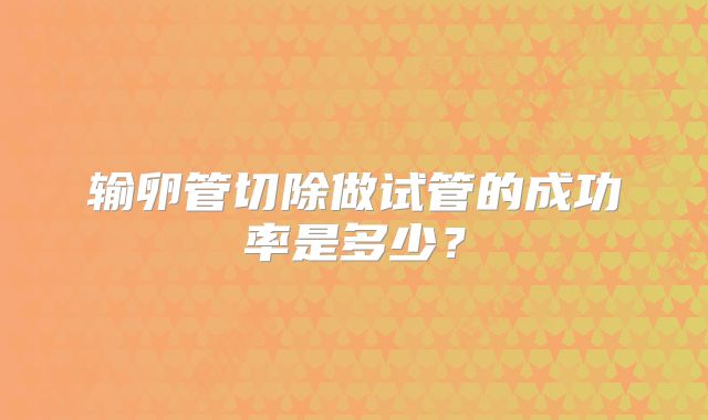 输卵管切除做试管的成功率是多少？